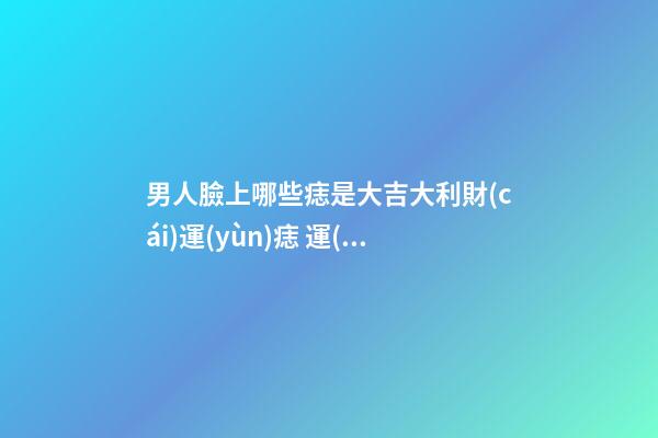 男人臉上哪些痣是大吉大利財(cái)運(yùn)痣 運(yùn)勢(shì)很旺